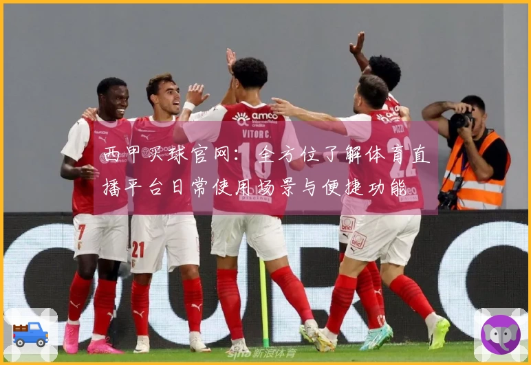 西甲买球官网：全方位了解体育直播平台日常使用场景与便捷功能