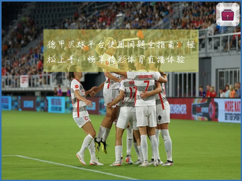 德甲买球平台使用问题全指南:轻松上手,畅享精彩体育直播体验