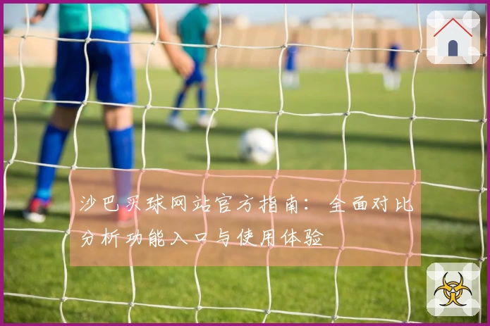 沙巴买球网站官方指南：全面对比分析功能入口与使用体验