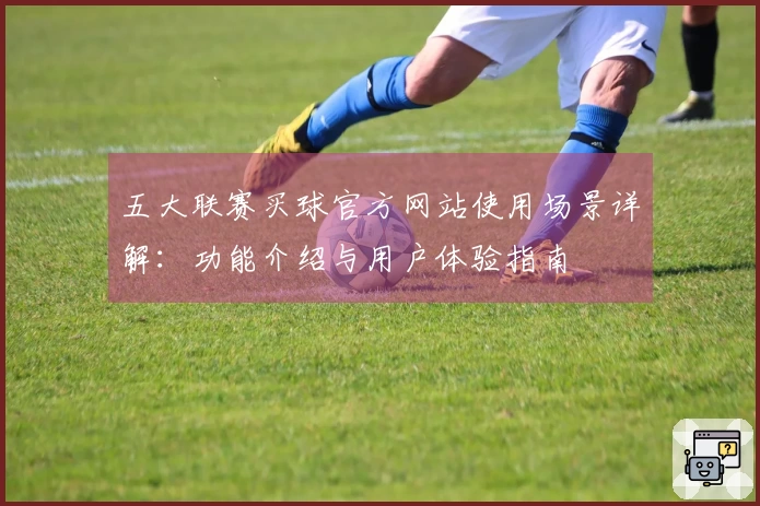 五大联赛买球官方网站使用场景详解：功能介绍与用户体验指南