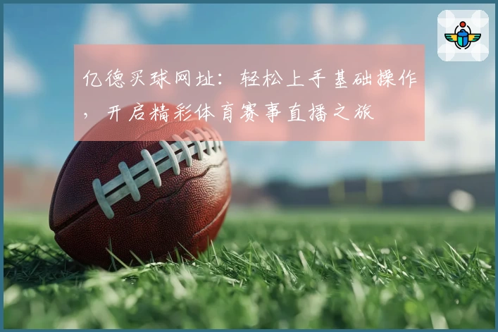 亿德买球网址：轻松上手基础操作，开启精彩体育赛事直播之旅