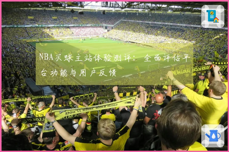 NBA买球主站体验测评:全面评估平台功能与用户反馈
