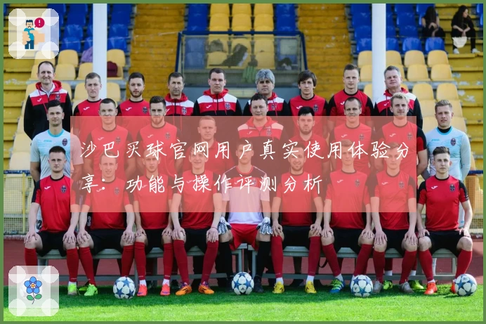 沙巴买球官网用户真实使用体验分享:功能与操作评测分析