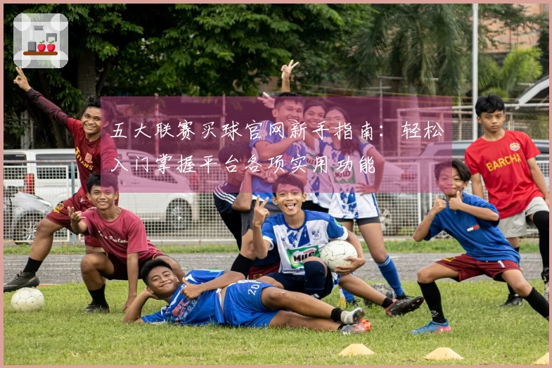 五大联赛买球官网新手指南：轻松入门掌握平台各项实用功能