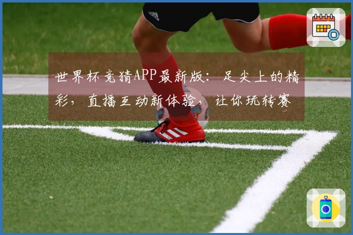 世界杯竞猜APP最新版：足尖上的精彩，直播互动新体验，让你玩转赛场每一刻