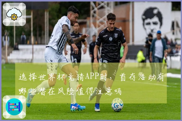 选择世界杯竞猜APP时,首存活动有哪些潜在风险值得注意吗