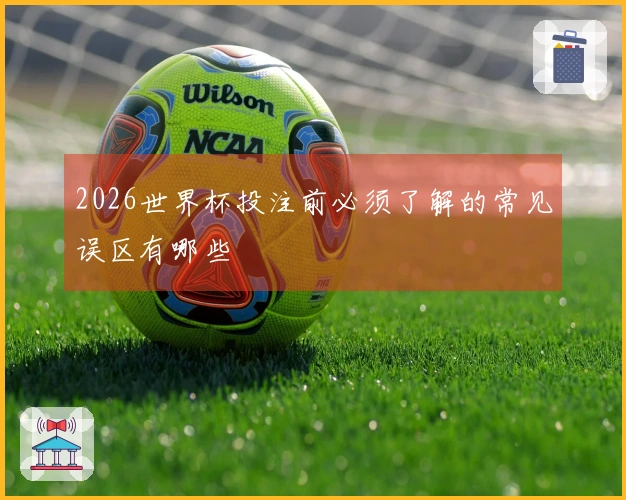 2026世界杯投注前必须了解的常见误区有哪些