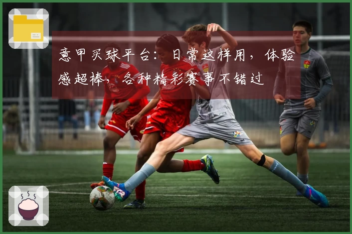 意甲买球平台：日常这样用，体验感超棒，各种精彩赛事不错过