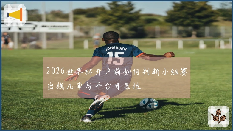 2026世界杯开户前如何判断小组赛出线几率与平台可靠性