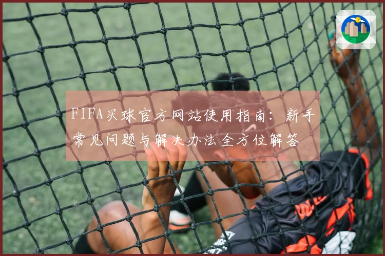 FIFA买球官方网站使用指南：新手常见问题与解决办法全方位解答