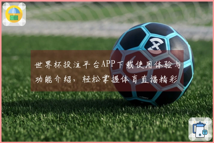 世界杯投注平台APP下载使用体验与功能介绍，轻松掌握体育直播精彩时刻