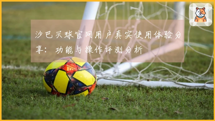 沙巴买球官网用户真实使用体验分享：功能与操作评测分析