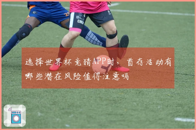 选择世界杯竞猜APP时，首存活动有哪些潜在风险值得注意吗