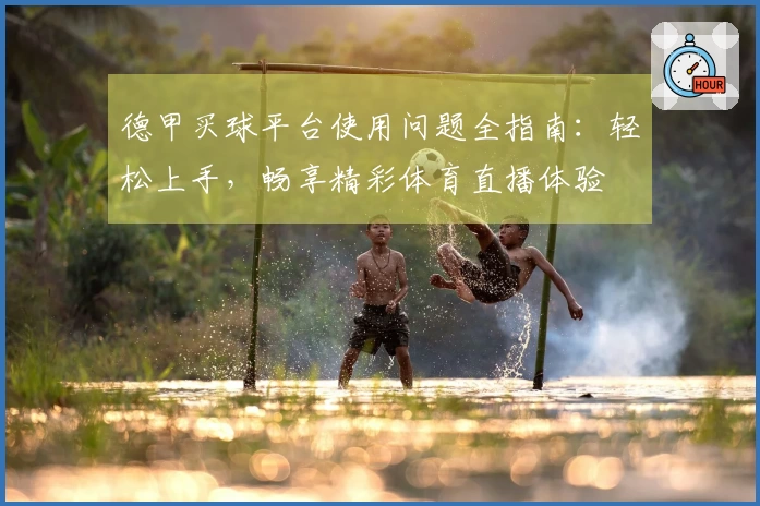 德甲买球平台使用问题全指南：轻松上手，畅享精彩体育直播体验