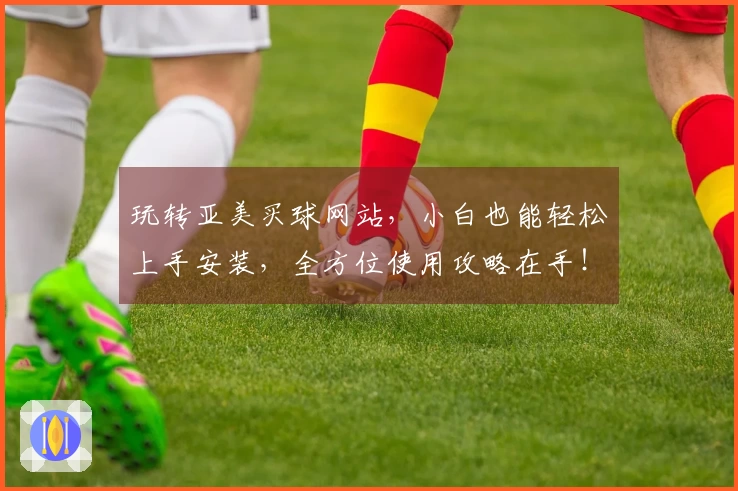 玩转亚美买球网站,小白也能轻松上手安装,全方位使用攻略在手!
