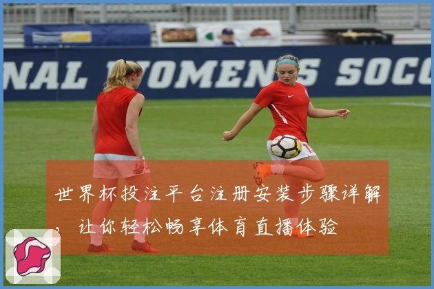世界杯投注平台注册安装步骤详解，让你轻松畅享体育直播体验