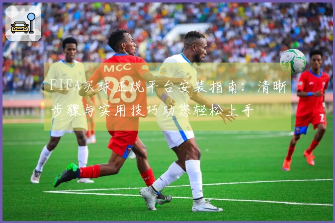 FIFA买球正规平台安装指南：清晰步骤与实用技巧助您轻松上手