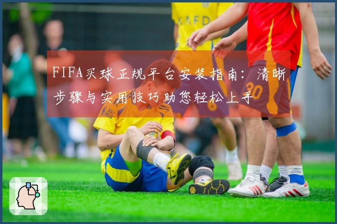 FIFA买球正规平台安装指南:清晰步骤与实用技巧助您轻松上手