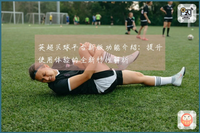 英超买球平台新版功能介绍：提升使用体验的全新特性解析