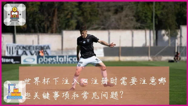 世界杯下注入口注册时需要注意哪些关键事项和常见问题?