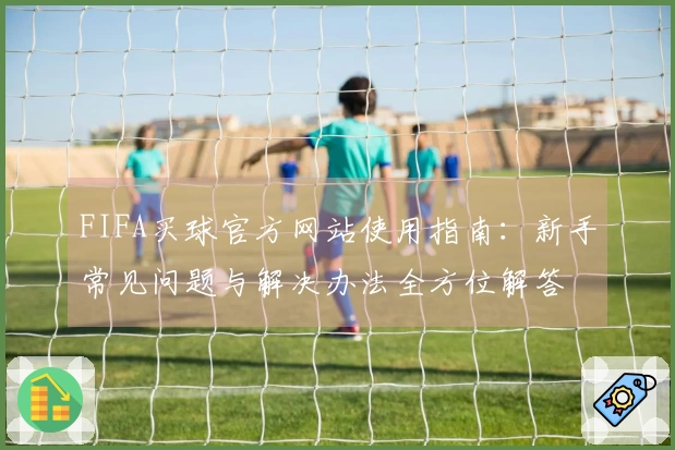 FIFA买球官方网站使用指南：新手常见问题与解决办法全方位解答