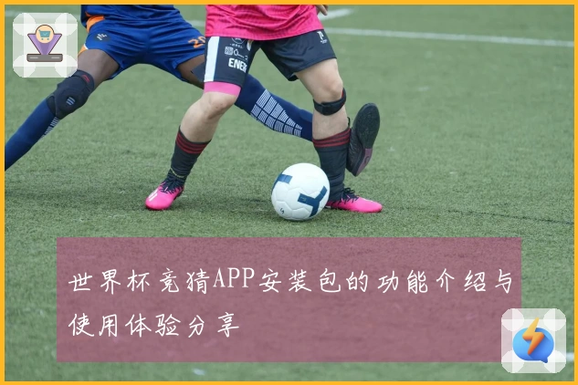 世界杯竞猜APP安装包的功能介绍与使用体验分享