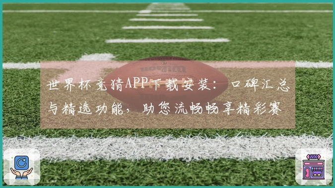 世界杯竞猜APP下载安装：口碑汇总与精选功能，助您流畅畅享精彩赛事