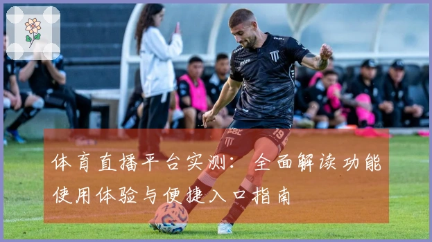 体育直播平台实测：全面解读功能使用体验与便捷入口指南