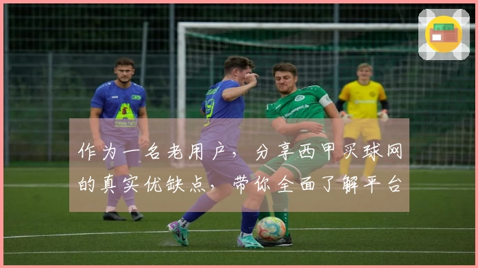 作为一名老用户，分享西甲买球网的真实优缺点，带你全面了解平台
