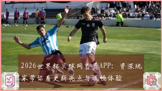 2026世界杯买球网首页APP：资深玩家带你看更新亮点与流畅体验